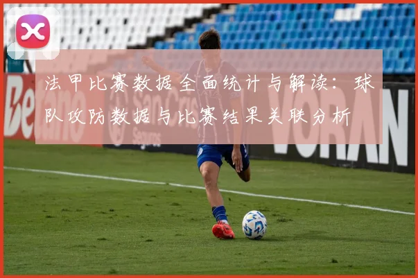 法甲比赛数据全面统计与解读：球队攻防数据与比赛结果关联分析