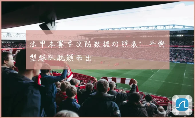 法甲本赛季攻防数据对照表：平衡型球队脱颖而出