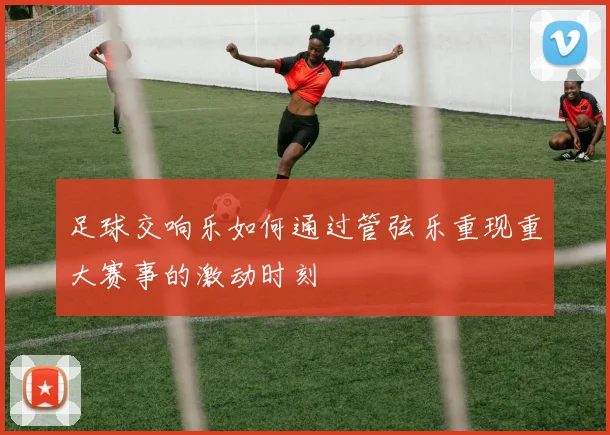 足球交响乐如何通过管弦乐重现重大赛事的激动时刻