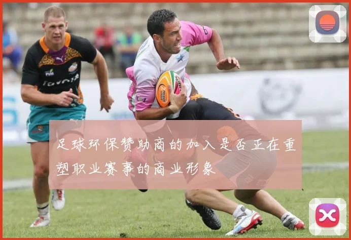 足球环保赞助商的加入是否正在重塑职业赛事的商业形象