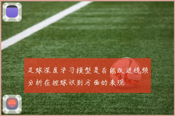 足球深度学习模型是否能改进视频分析在控球识别方面的表现