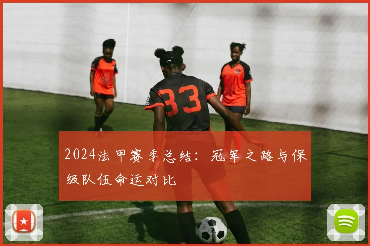 2024法甲赛季总结：冠军之路与保级队伍命运对比