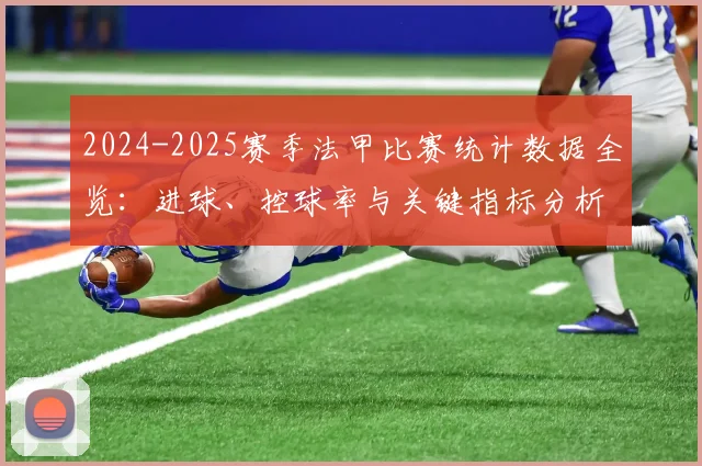 2024-2025赛季法甲比赛统计数据全览：进球、控球率与关键指标分析