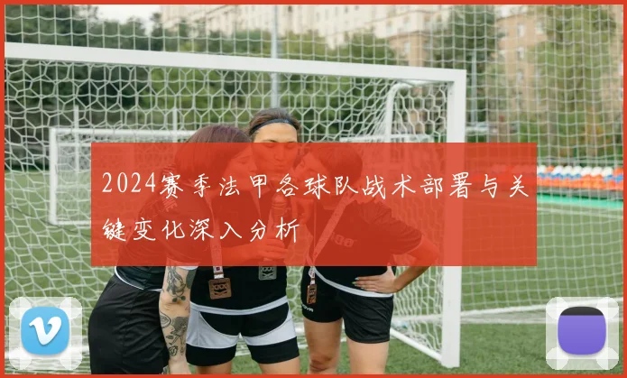 2024赛季法甲各球队战术部署与关键变化深入分析