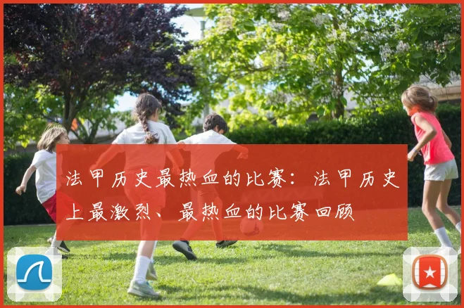 法甲历史最热血的比赛：法甲历史上最激烈、最热血的比赛回顾