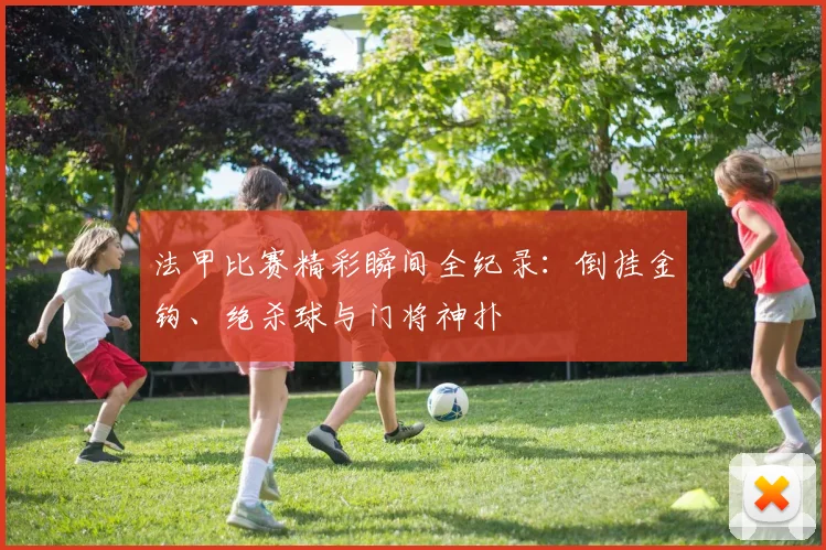 法甲比赛精彩瞬间全纪录：倒挂金钩、绝杀球与门将神扑