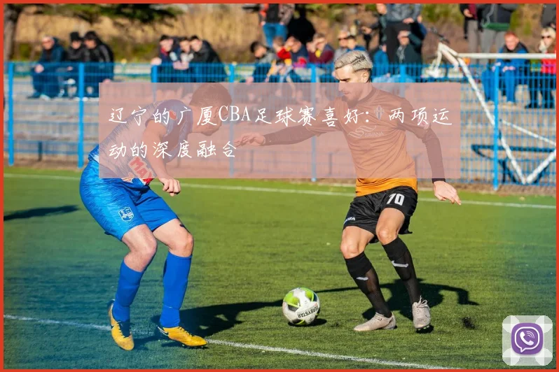 辽宁的广厦CBA足球赛喜好：两项运动的深度融合