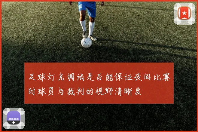 足球灯光调试是否能保证夜间比赛时球员与裁判的视野清晰度