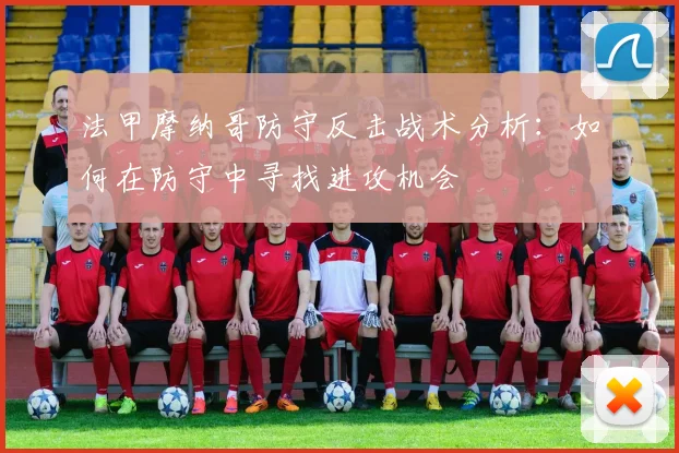 法甲摩纳哥防守反击战术分析：如何在防守中寻找进攻机会